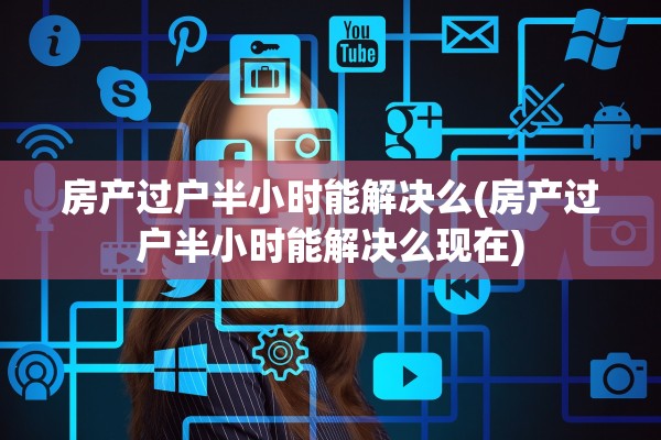 房产过户半小时能解决么(房产过户半小时能解决么现在)