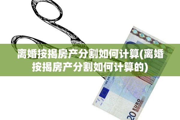 离婚按揭房产分割如何计算(离婚按揭房产分割如何计算的)