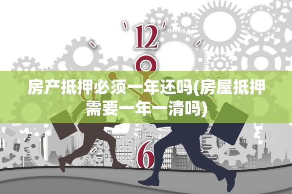 房产抵押必须一年还吗(房屋抵押需要一年一清吗)