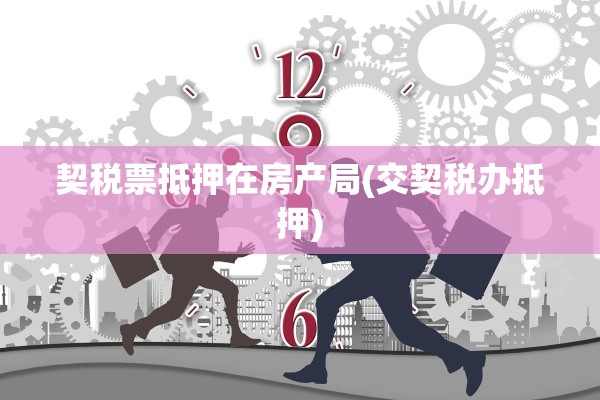 契税票抵押在房产局(交契税办抵押)