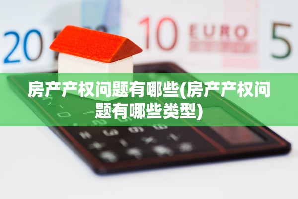房产产权问题有哪些(房产产权问题有哪些类型)