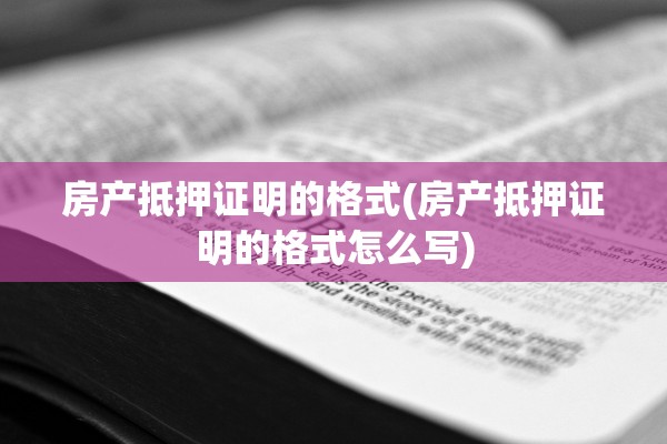 房产抵押证明的格式(房产抵押证明的格式怎么写)