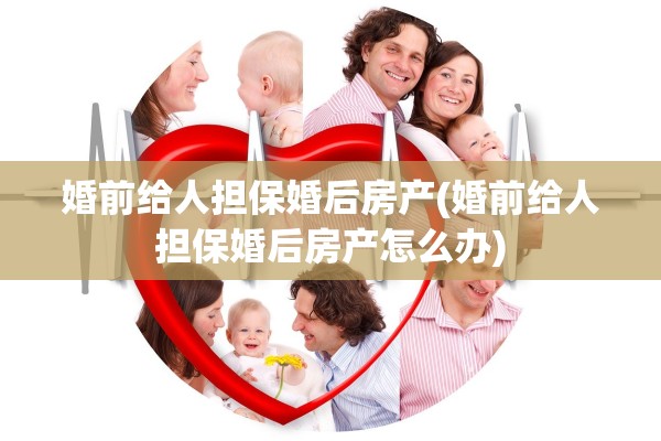 婚前给人担保婚后房产(婚前给人担保婚后房产怎么办)