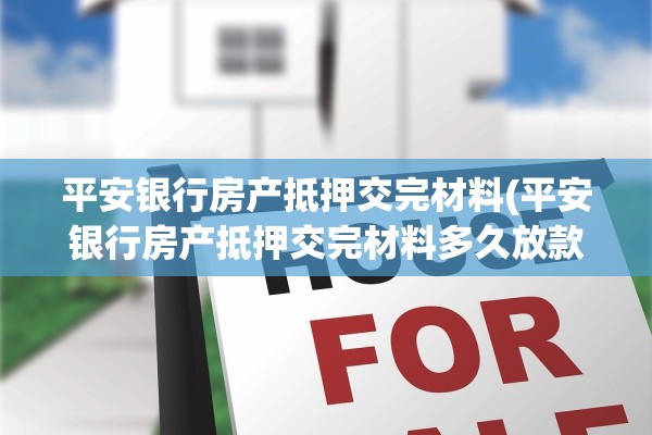 平安银行房产抵押交完材料(平安银行房产抵押交完材料多久放款)