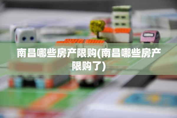 南昌哪些房产限购(南昌哪些房产限购了)