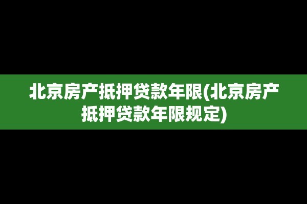 北京房产抵押贷款年限(北京房产抵押贷款年限规定)
