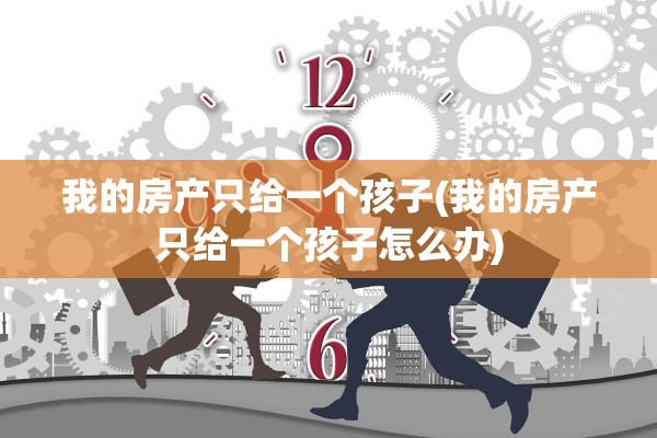 我的房产只给一个孩子(我的房产只给一个孩子怎么办)