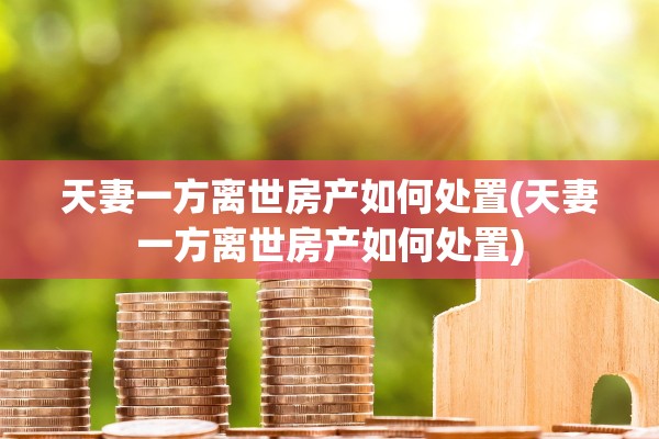 天妻一方离世房产如何处置(天妻一方离世房产如何处置)