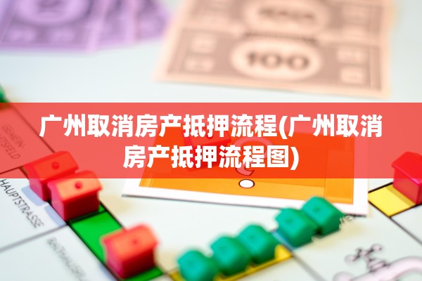 广州取消房产抵押流程(广州取消房产抵押流程图)