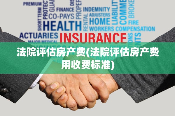 法院评估房产费(法院评估房产费用收费标准)