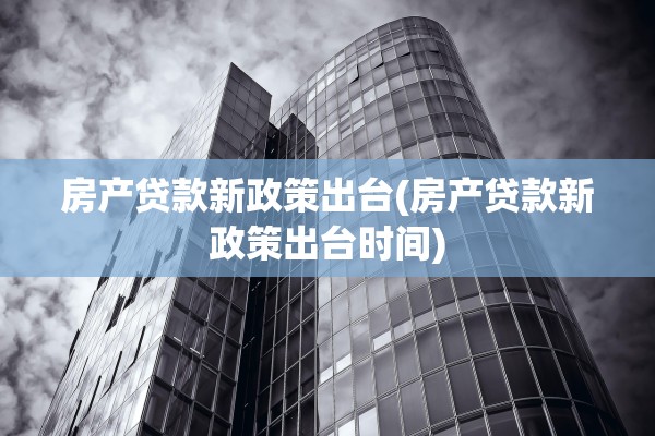 房产贷款新政策出台(房产贷款新政策出台时间)
