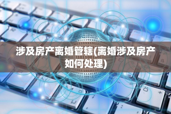 涉及房产离婚管辖(离婚涉及房产如何处理)
