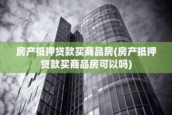 房产抵押贷款买商品房(房产抵押贷款买商品房可以吗)