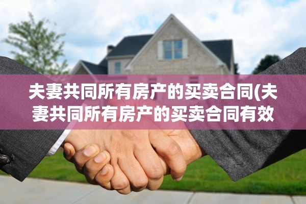 夫妻共同所有房产的买卖合同(夫妻共同所有房产的买卖合同有效吗)