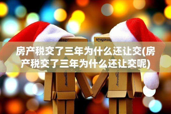 房产税交了三年为什么还让交(房产税交了三年为什么还让交呢)