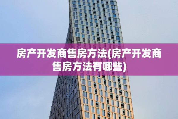 房产开发商售房方法(房产开发商售房方法有哪些)