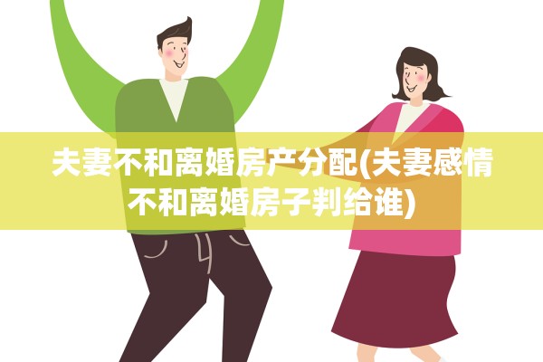 夫妻不和离婚房产分配(夫妻感情不和离婚房子判给谁)