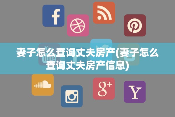 妻子怎么查询丈夫房产(妻子怎么查询丈夫房产信息)