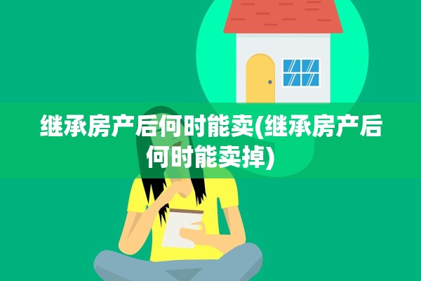继承房产后何时能卖(继承房产后何时能卖掉)