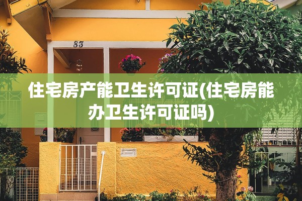 住宅房产能卫生许可证(住宅房能办卫生许可证吗)