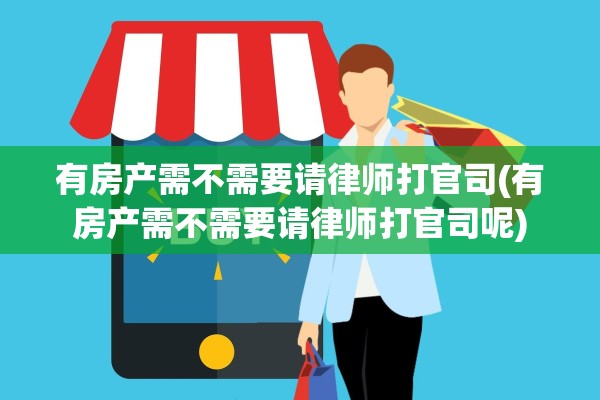 有房产需不需要请律师打官司(有房产需不需要请律师打官司呢)