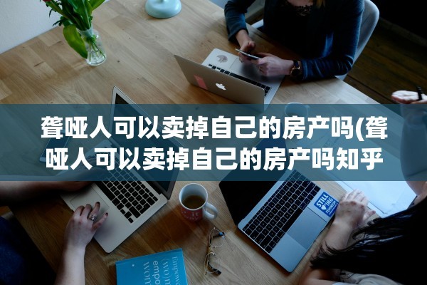 聋哑人可以卖掉自己的房产吗(聋哑人可以卖掉自己的房产吗知乎)