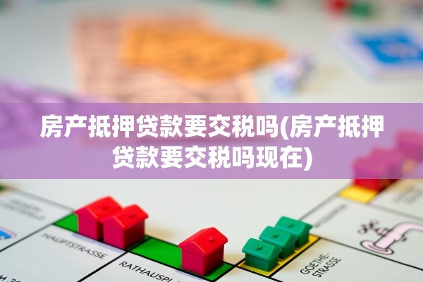 房产抵押贷款要交税吗(房产抵押贷款要交税吗现在)