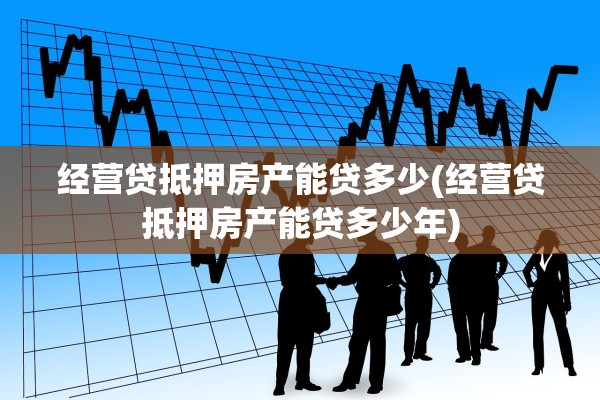 经营贷抵押房产能贷多少(经营贷抵押房产能贷多少年)
