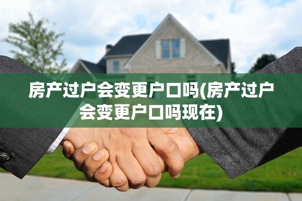 房产过户会变更户口吗(房产过户会变更户口吗现在)