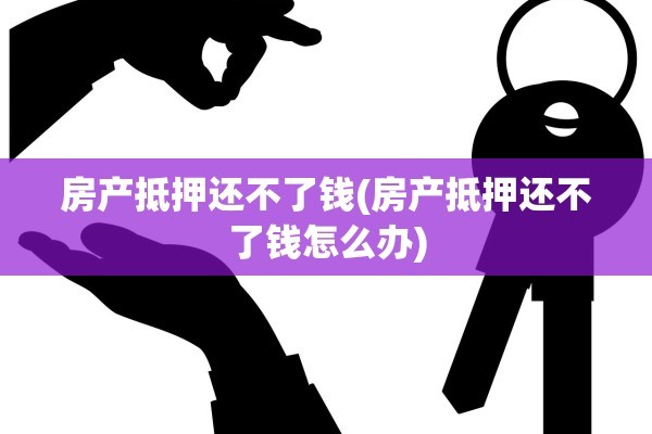 房产抵押还不了钱(房产抵押还不了钱怎么办)