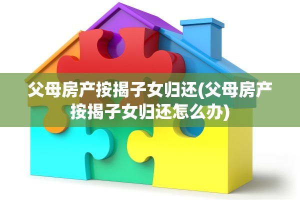 父母房产按揭子女归还(父母房产按揭子女归还怎么办)