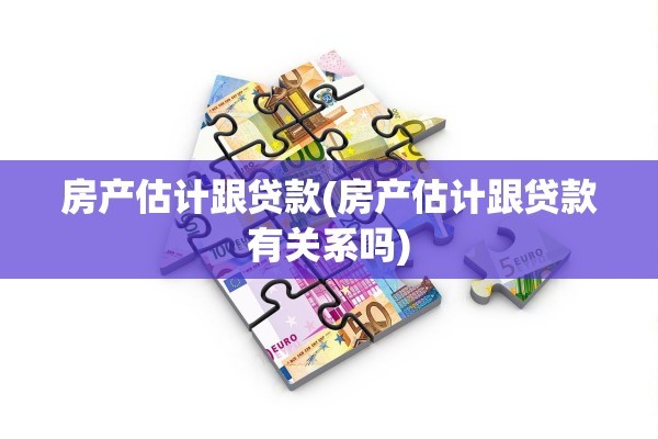 房产估计跟贷款(房产估计跟贷款有关系吗)