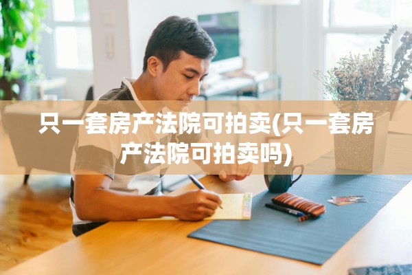 只一套房产法院可拍卖(只一套房产法院可拍卖吗)