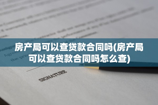 房产局可以查贷款合同吗(房产局可以查贷款合同吗怎么查)