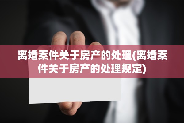 离婚案件关于房产的处理(离婚案件关于房产的处理规定)