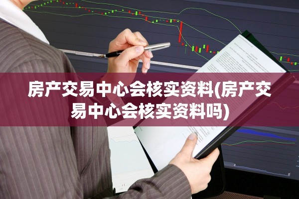 房产交易中心会核实资料(房产交易中心会核实资料吗)