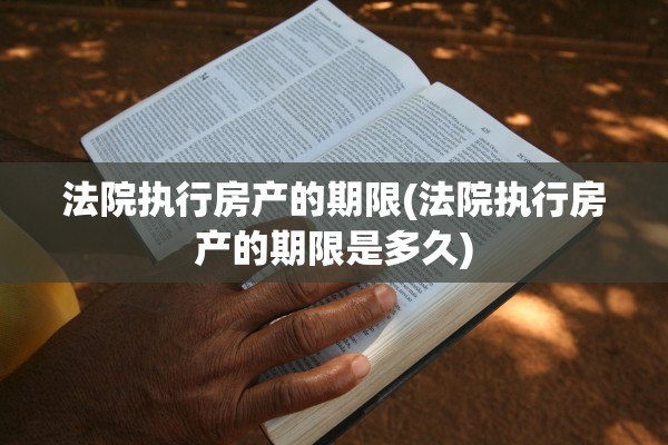 法院执行房产的期限(法院执行房产的期限是多久)