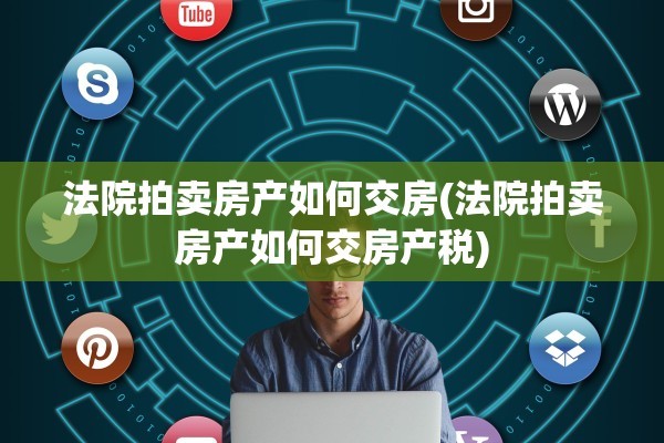 法院拍卖房产如何交房(法院拍卖房产如何交房产税)
