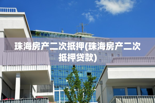 珠海房产二次抵押(珠海房产二次抵押贷款)