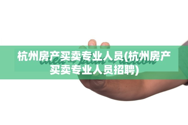 杭州房产买卖专业人员(杭州房产买卖专业人员招聘)