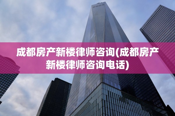 成都房产新楼律师咨询(成都房产新楼律师咨询电话)