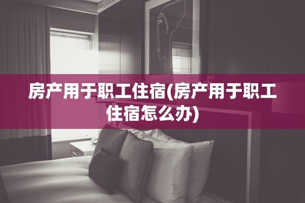 房产用于职工住宿(房产用于职工住宿怎么办)