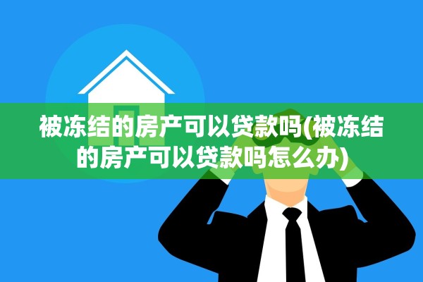 被冻结的房产可以贷款吗(被冻结的房产可以贷款吗怎么办)