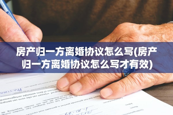 房产归一方离婚协议怎么写(房产归一方离婚协议怎么写才有效)