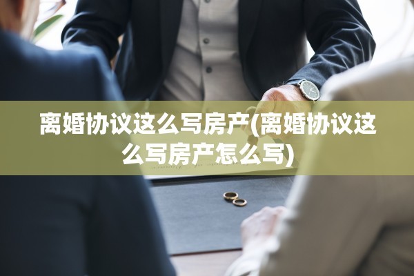 离婚协议这么写房产(离婚协议这么写房产怎么写)
