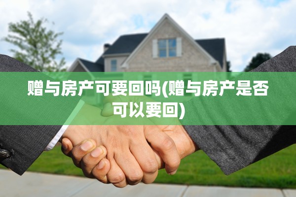 赠与房产可要回吗(赠与房产是否可以要回)