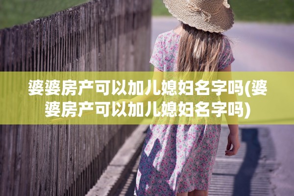 婆婆房产可以加儿媳妇名字吗(婆婆房产可以加儿媳妇名字吗)