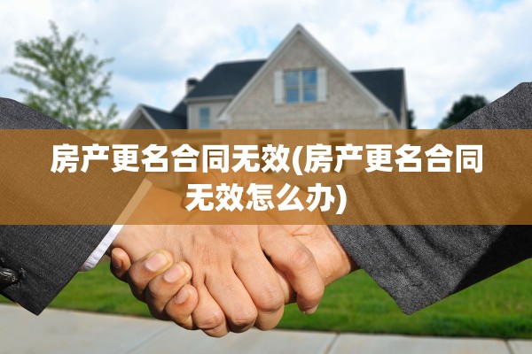 房产更名合同无效(房产更名合同无效怎么办)