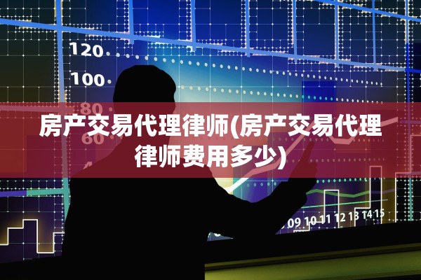 房产交易代理律师(房产交易代理律师费用多少)