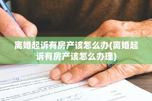 离婚起诉有房产该怎么办(离婚起诉有房产该怎么办理)